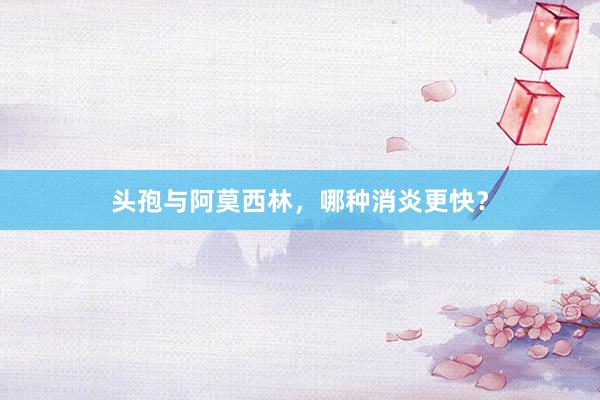 头孢与阿莫西林，哪种消炎更快？