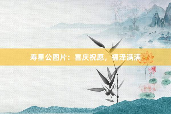寿星公图片：喜庆祝愿，福泽满满