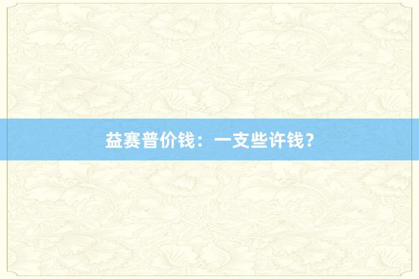 益赛普价钱：一支些许钱？