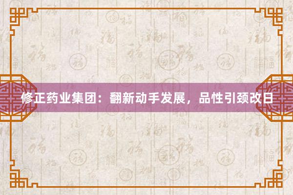 修正药业集团:翻新动手发展,品性引颈改日