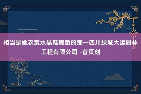 相当是她衣裳水晶鞋舞蹈的那一四川绿城大运园林工程有限公司 -首页刻