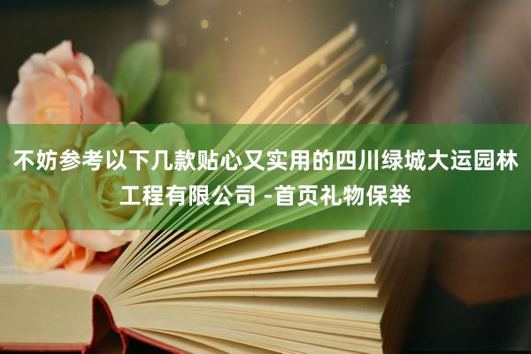不妨参考以下几款贴心又实用的四川绿城大运园林工程有限公司 -首页礼物保举