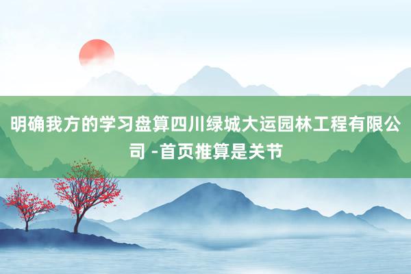 明确我方的学习盘算四川绿城大运园林工程有限公司 -首页推算是关节