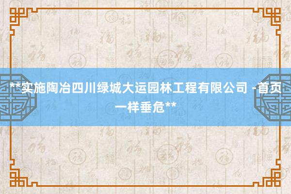**实施陶冶四川绿城大运园林工程有限公司 -首页一样垂危**