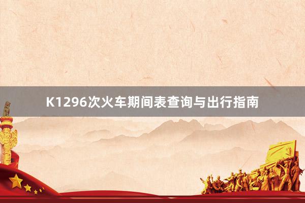 K1296次火车期间表查询与出行指南