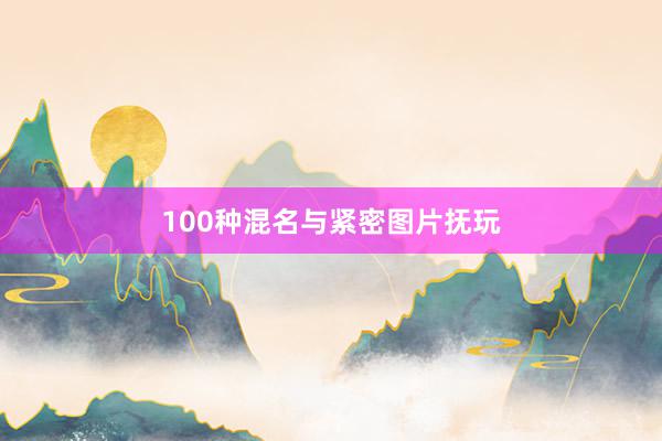 100种混名与紧密图片抚玩