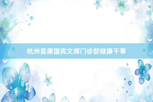 杭州爱康国宾文晖门诊部健康干事