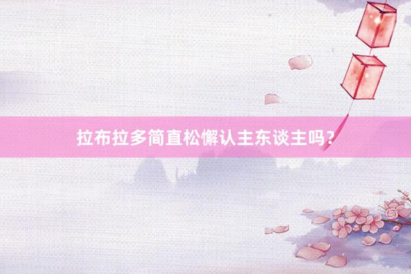 拉布拉多简直松懈认主东谈主吗？