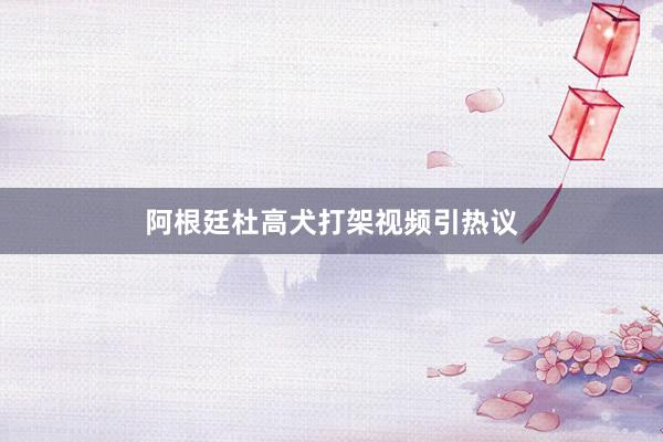阿根廷杜高犬打架视频引热议