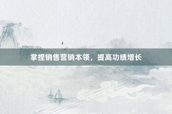 掌捏销售营销本领，提高功绩增长